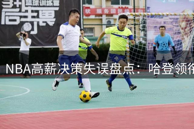 NBA高薪决策失误盘点：哈登领衔施罗德上榜